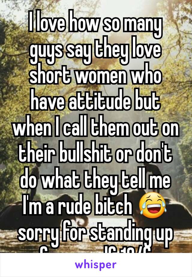 I love how so many guys say they love short women who have attitude but when I call them out on their bullshit or don't do what they tell me I'm a rude bitch 😂sorry for standing up for myself 18/f