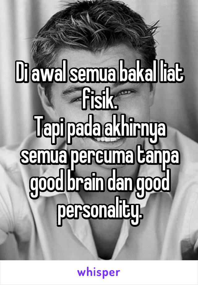 Di awal semua bakal liat fisik.
Tapi pada akhirnya semua percuma tanpa good brain dan good personality.