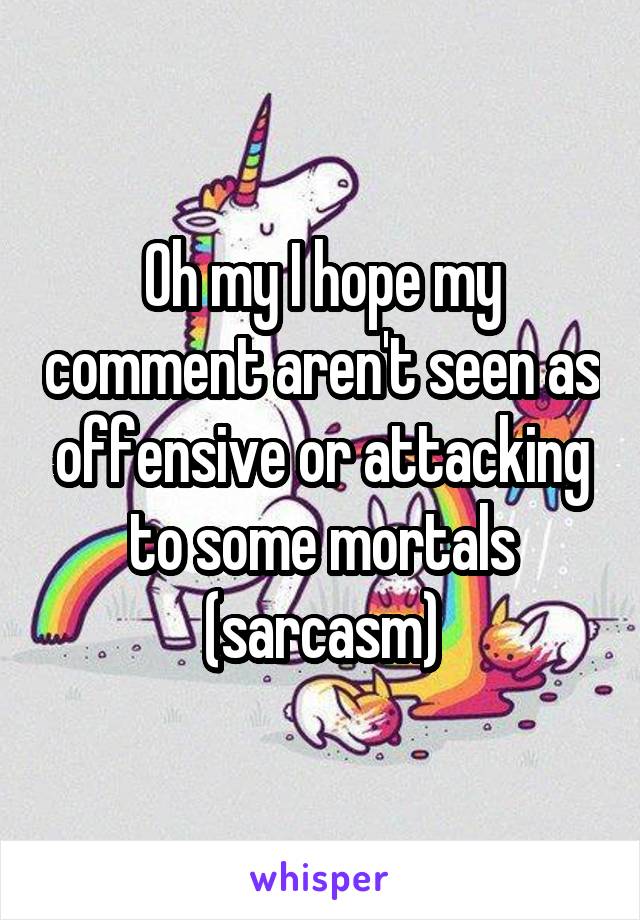 Oh my I hope my comment aren't seen as offensive or attacking to some mortals (sarcasm)