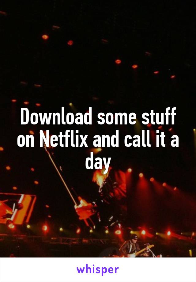 Download some stuff on Netflix and call it a day