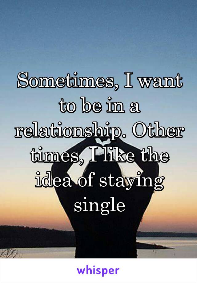 Sometimes, I want to be in a relationship. Other times, I like the idea of staying single