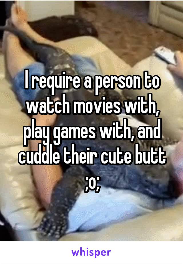 I require a person to watch movies with, play games with, and cuddle their cute butt ;o;