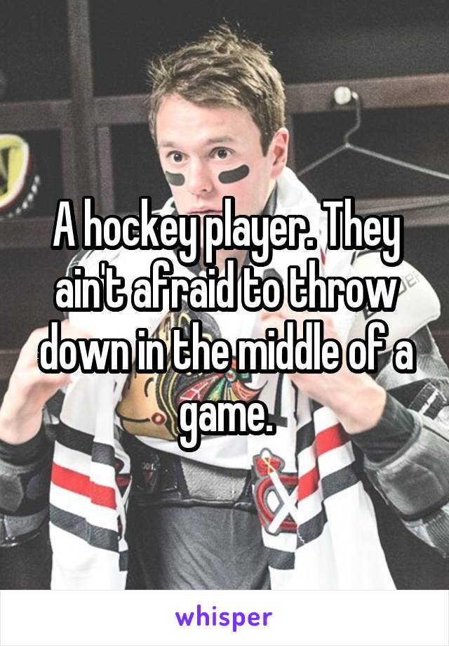 A hockey player. They ain't afraid to throw down in the middle of a game.