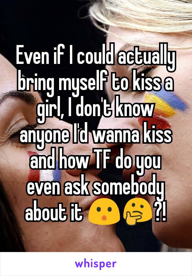 Even if I could actually bring myself to kiss a girl, I don't know anyone I'd wanna kiss and how TF do you even ask somebody about it 😯🤔?!