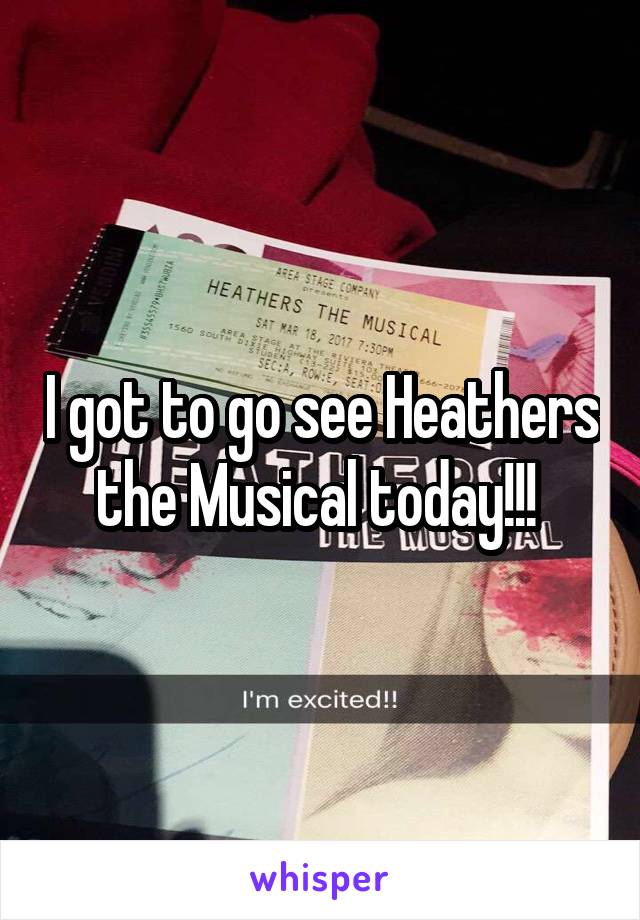 I got to go see Heathers the Musical today!!! 