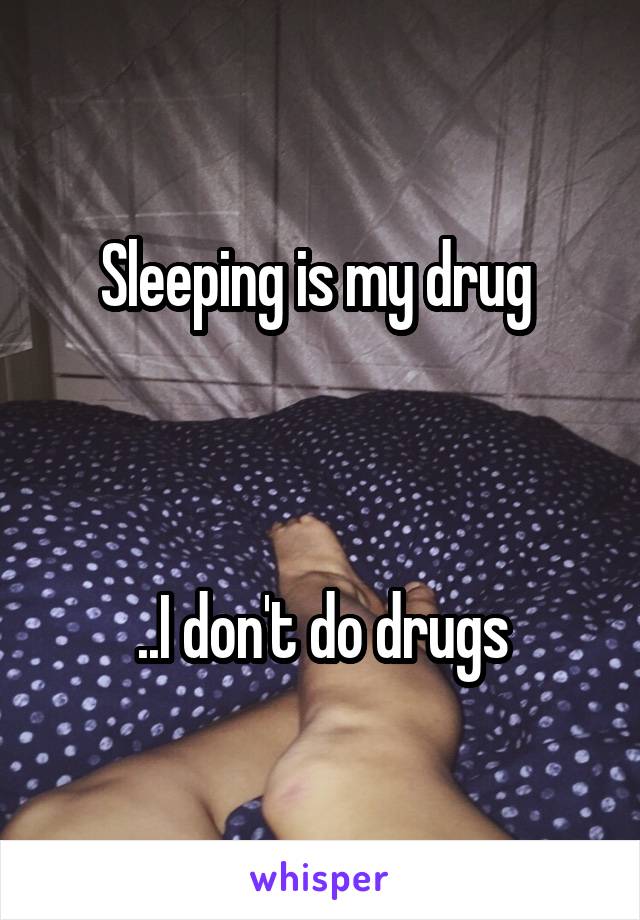 Sleeping is my drug 



..I don't do drugs