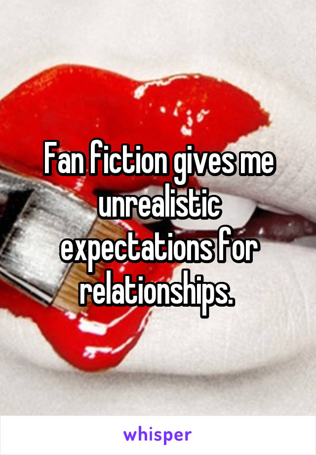 Fan fiction gives me unrealistic expectations for relationships. 