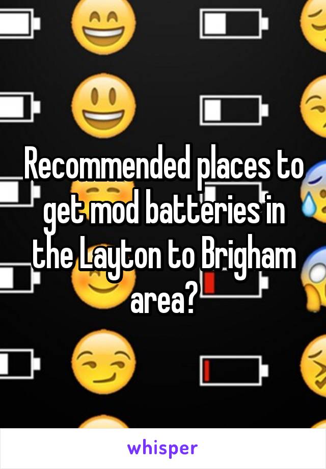 Recommended places to get mod batteries in the Layton to Brigham area?