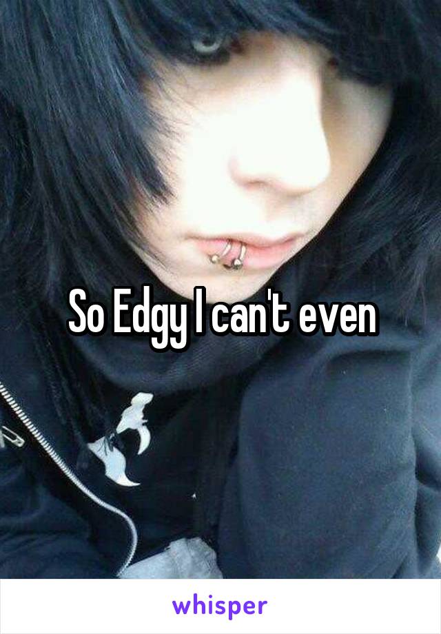 So Edgy I can't even