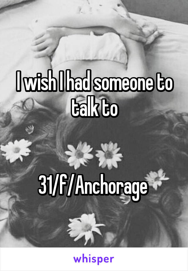 I wish I had someone to talk to


31/f/Anchorage 