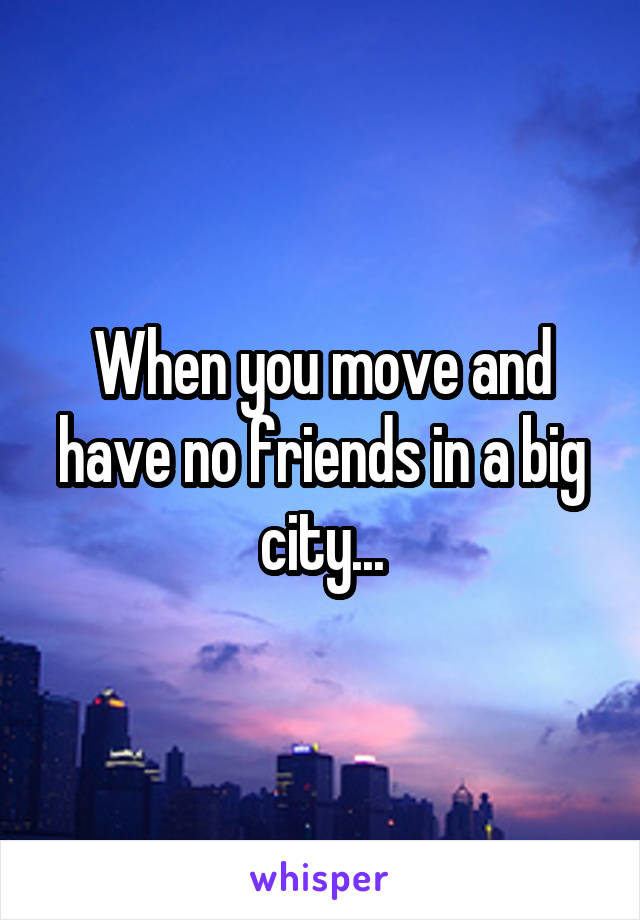 When you move and have no friends in a big city...