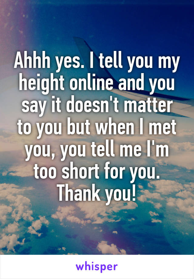 Ahhh yes. I tell you my height online and you say it doesn't matter to you but when I met you, you tell me I'm too short for you. Thank you!
