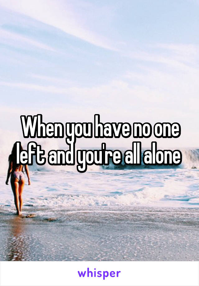 When you have no one left and you're all alone 