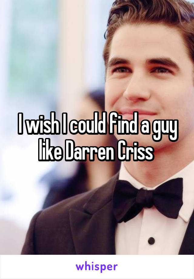 I wish I could find a guy like Darren Criss 