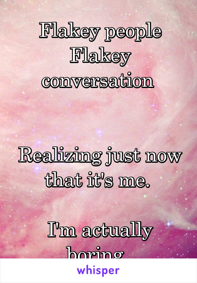 Flakey people
Flakey conversation 


Realizing just now that it's me. 

I'm actually boring. 