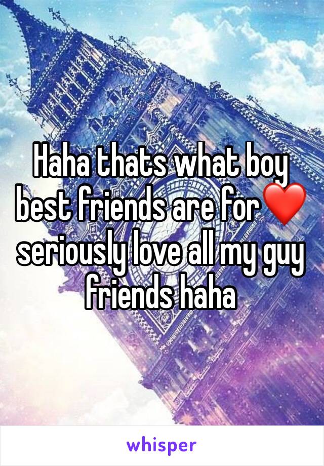 Haha thats what boy best friends are for❤️seriously love all my guy friends haha