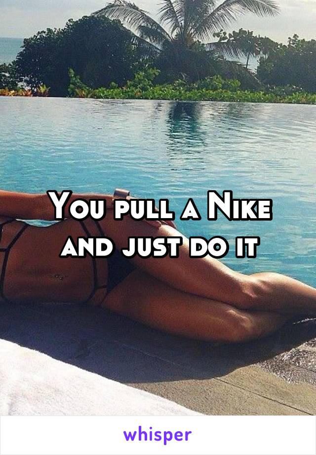 You pull a Nike and just do it