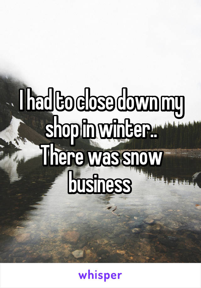 I had to close down my shop in winter..
There was snow business 