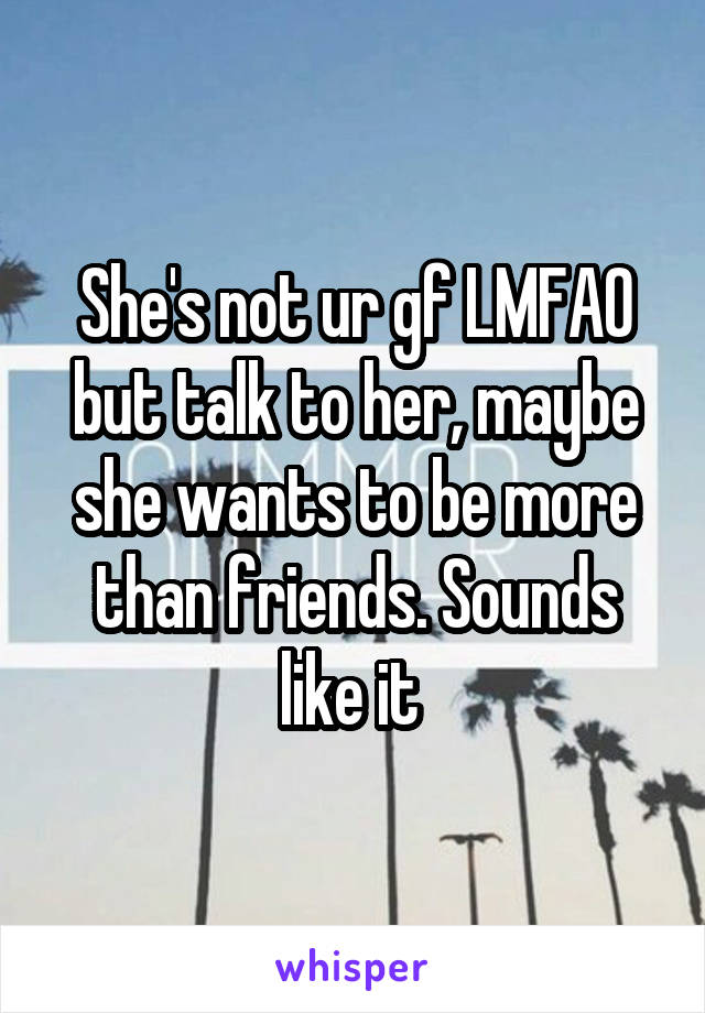 She's not ur gf LMFAO but talk to her, maybe she wants to be more than friends. Sounds like it 