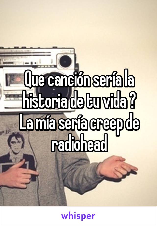 Que canción sería la historia de tu vida ?
La mía sería creep de radiohead