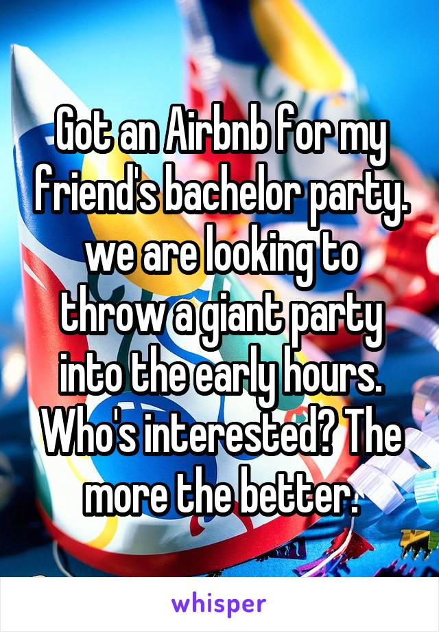 Got an Airbnb for my friend's bachelor party. we are looking to throw a giant party into the early hours. Who's interested? The more the better.