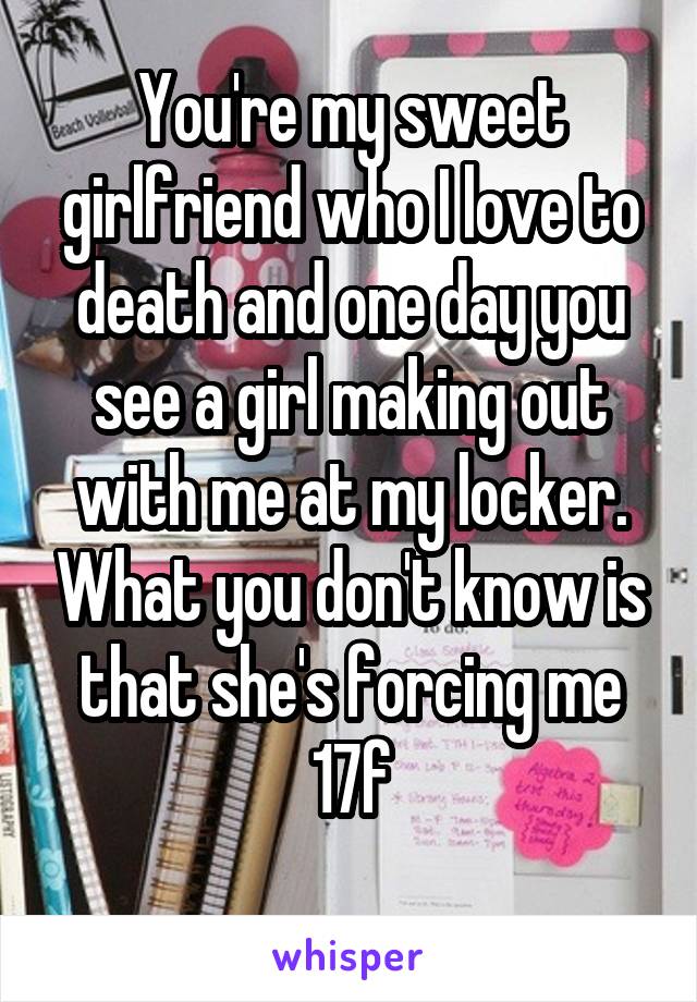 You're my sweet girlfriend who I love to death and one day you see a girl making out with me at my locker. What you don't know is that she's forcing me
17f
