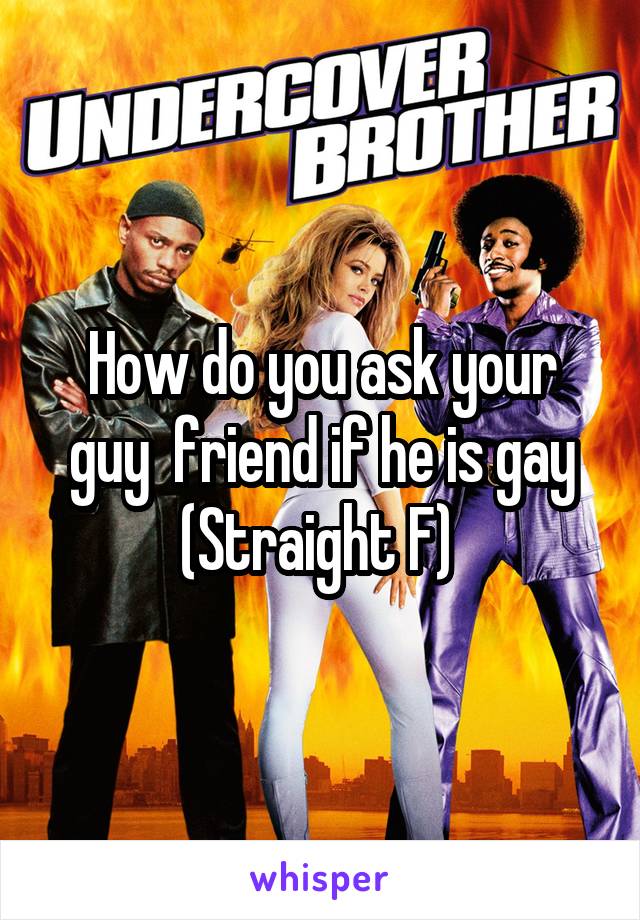 How do you ask your guy  friend if he is gay
(Straight F) 