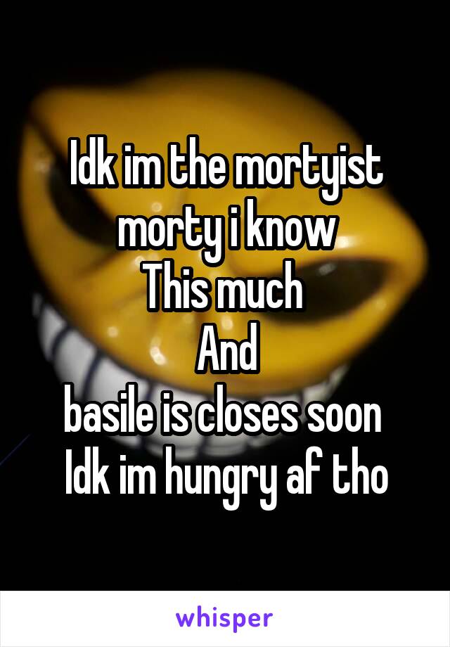 Idk im the mortyist morty i know
This much 
And
basile is closes soon 
Idk im hungry af tho