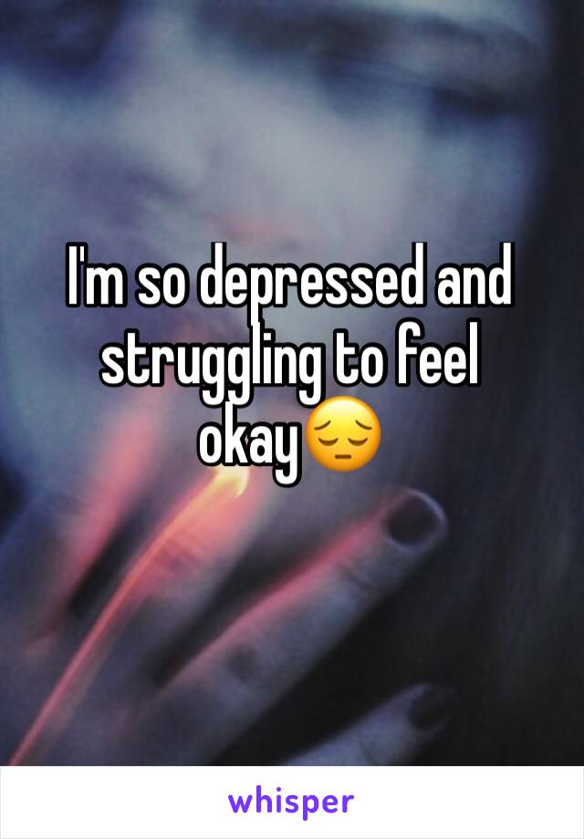 I'm so depressed and struggling to feel okay😔