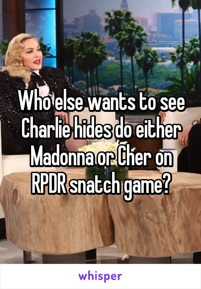 Who else wants to see Charlie hides do either Madonna or Cher on RPDR snatch game?