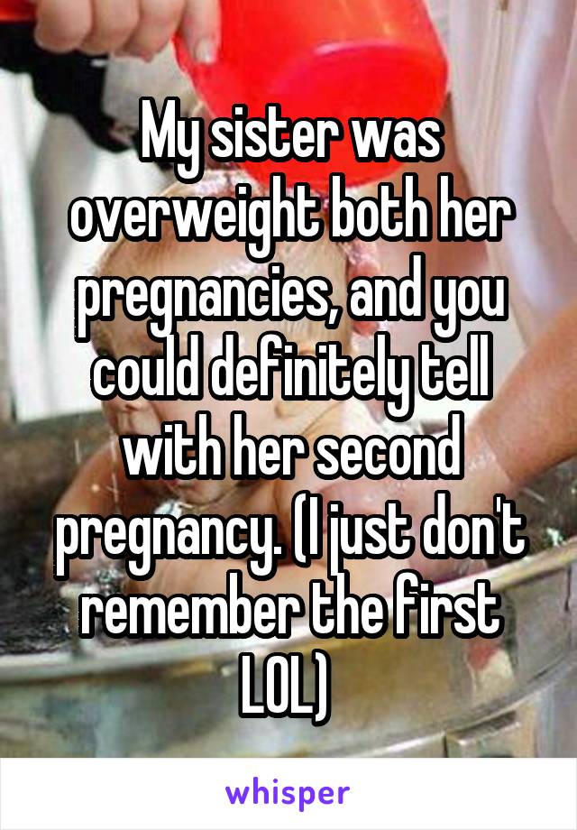 My sister was overweight both her pregnancies, and you could definitely tell with her second pregnancy. (I just don't remember the first LOL) 