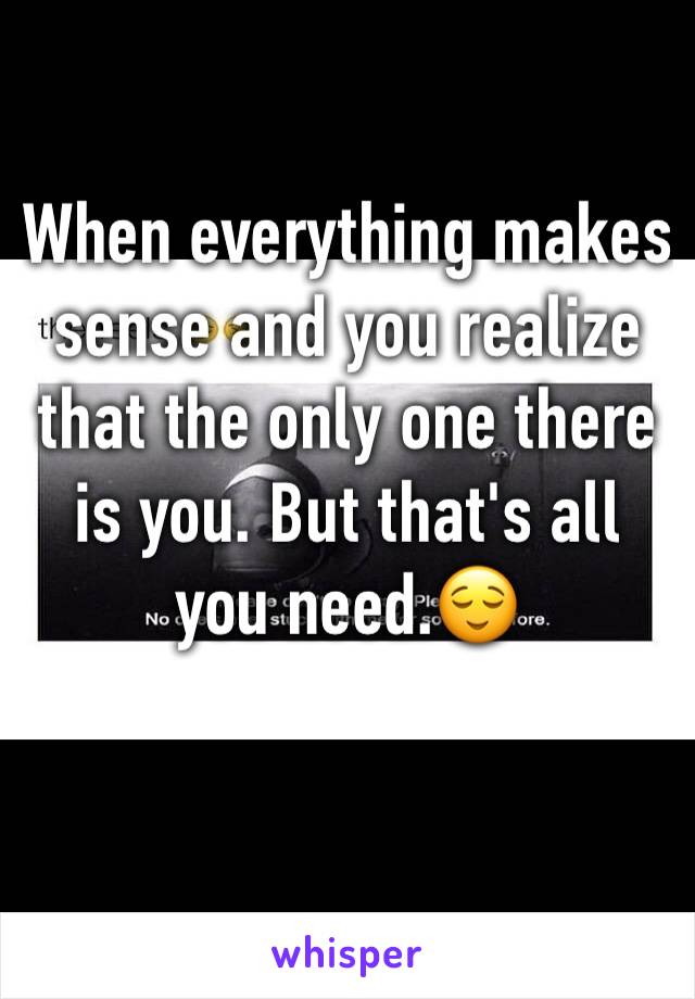 When everything makes sense and you realize that the only one there is you. But that's all you need.😌