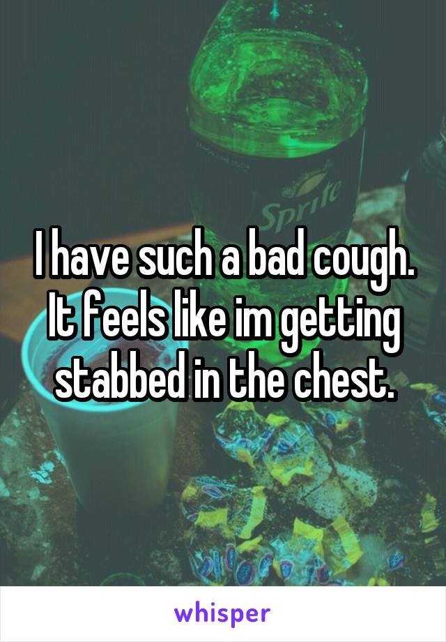 I have such a bad cough. It feels like im getting stabbed in the chest.