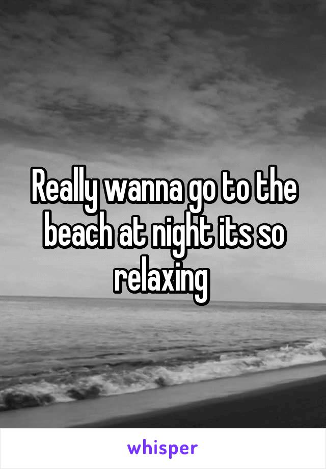 Really wanna go to the beach at night its so relaxing 