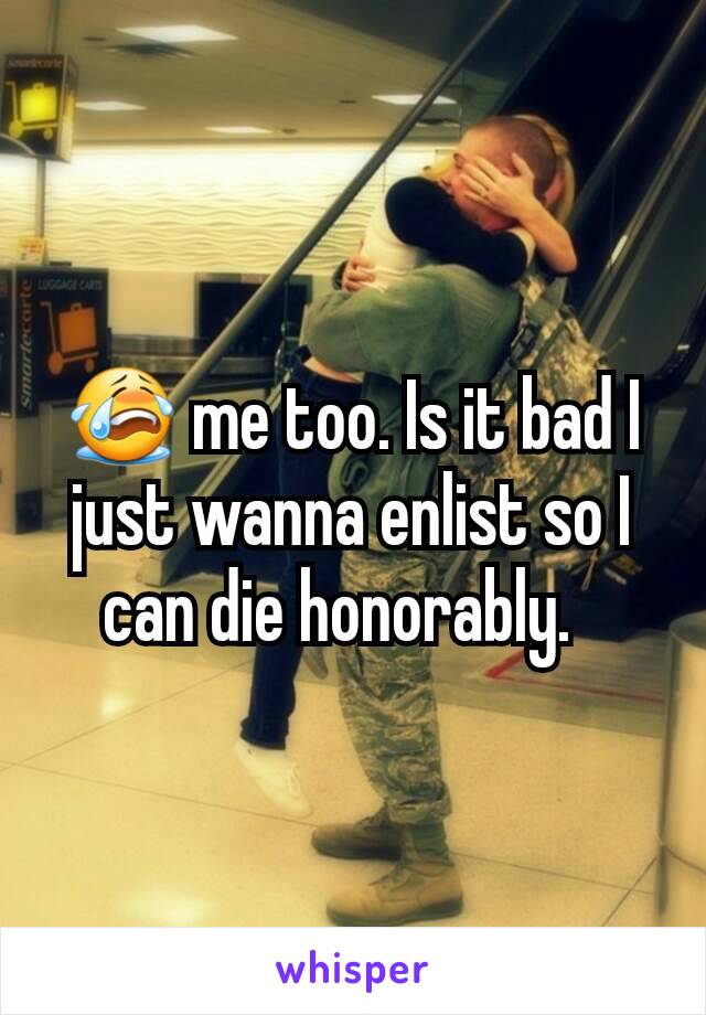 😭 me too. Is it bad I just wanna enlist so I can die honorably.  