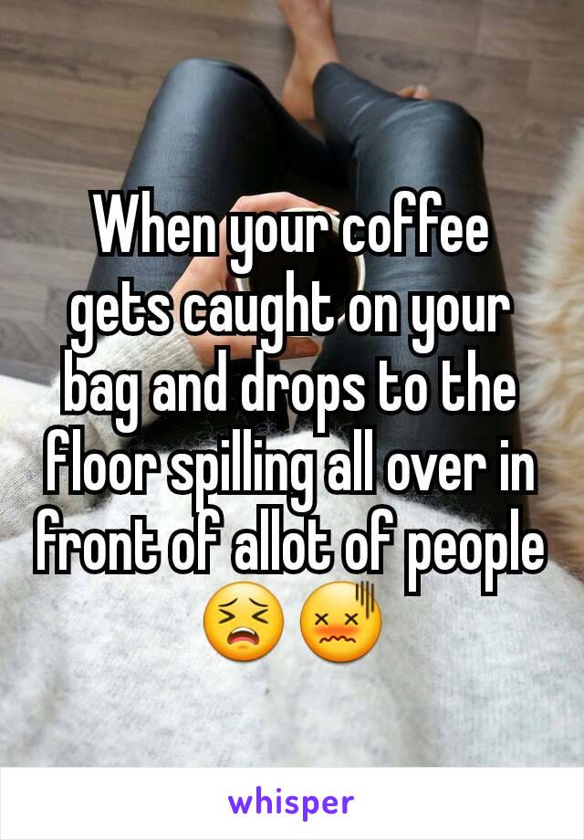 When your coffee gets caught on your bag and drops to the floor spilling all over in front of allot of people 😣😖