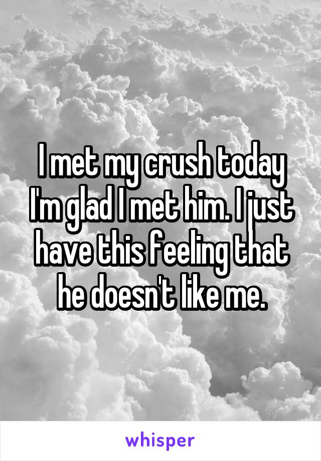 I met my crush today I'm glad I met him. I just have this feeling that he doesn't like me.