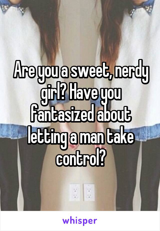 Are you a sweet, nerdy girl? Have you fantasized about letting a man take control?