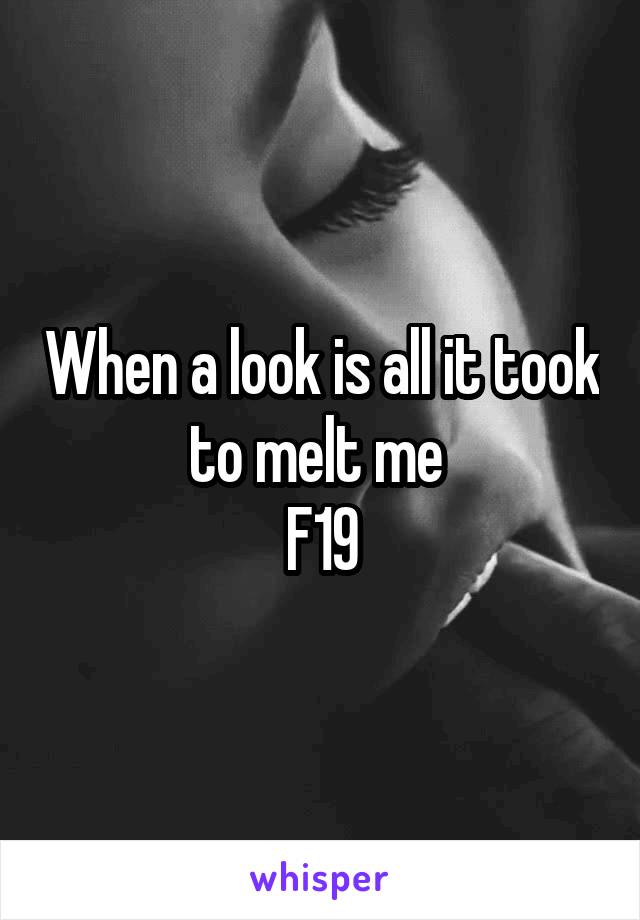 When a look is all it took to melt me 
F19