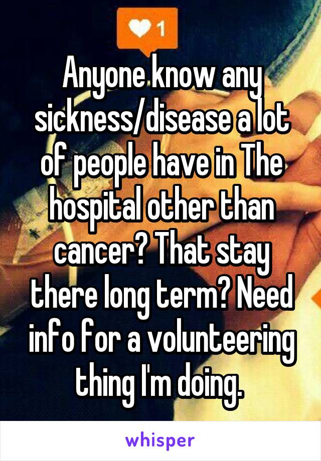 Anyone know any sickness/disease a lot of people have in The hospital other than cancer? That stay there long term? Need info for a volunteering thing I'm doing. 