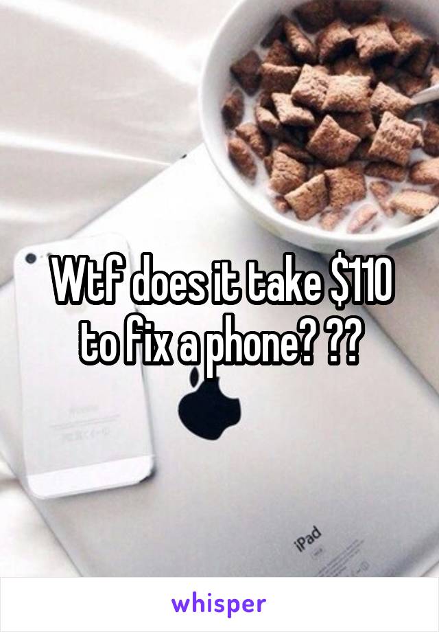 Wtf does it take $110 to fix a phone? ??