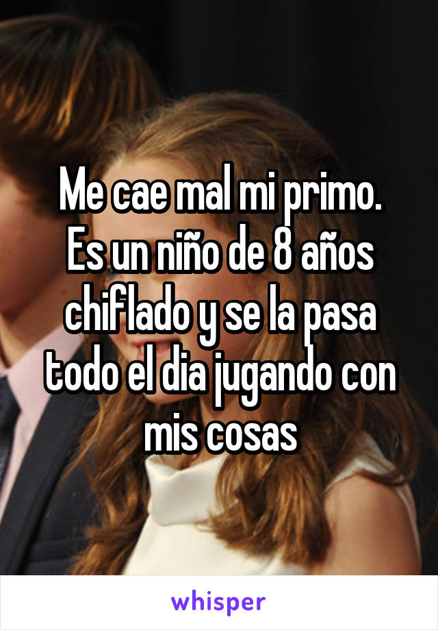 Me cae mal mi primo.
Es un niño de 8 años chiflado y se la pasa todo el dia jugando con mis cosas