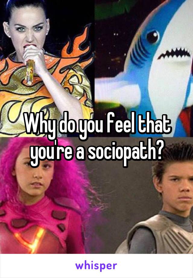 Why do you feel that you're a sociopath?