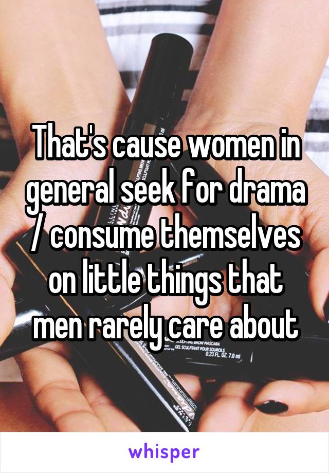 That's cause women in general seek for drama / consume themselves on little things that men rarely care about