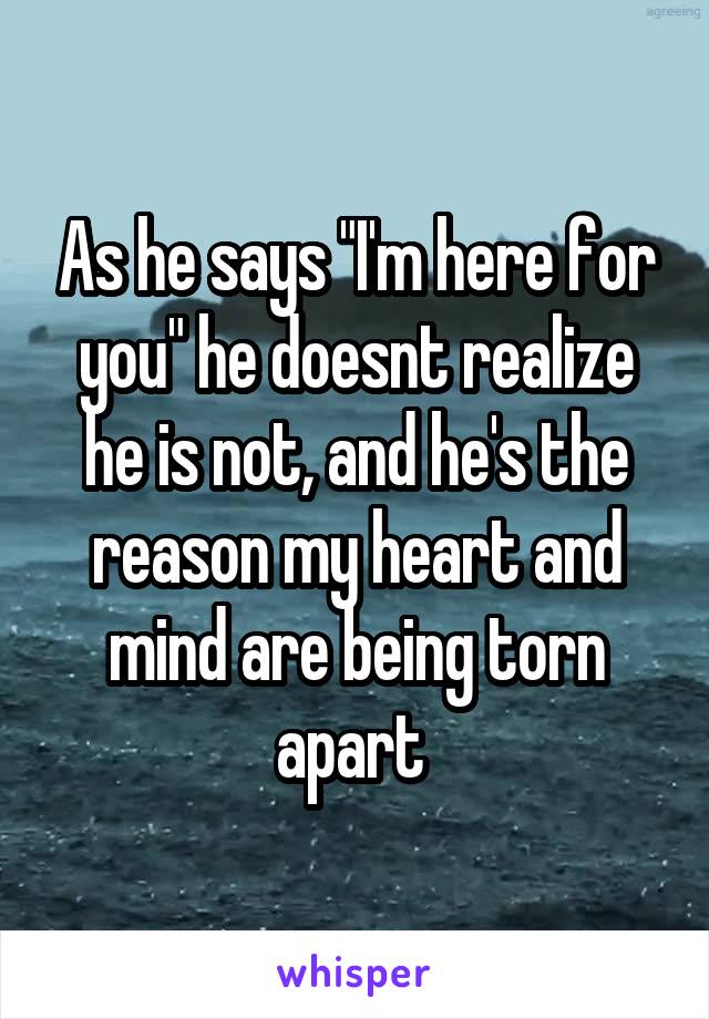 As he says "I'm here for you" he doesnt realize he is not, and he's the reason my heart and mind are being torn apart 