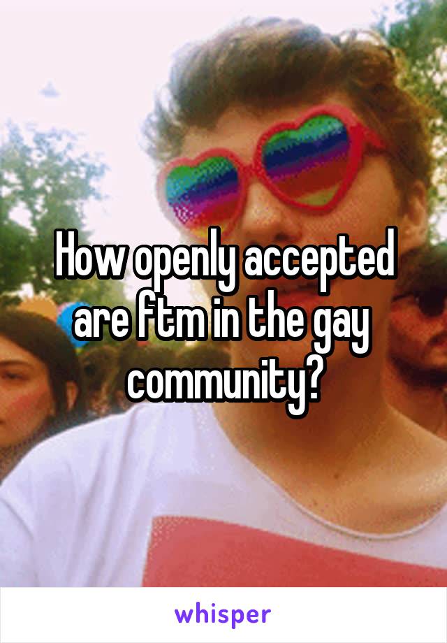 How openly accepted are ftm in the gay  community?