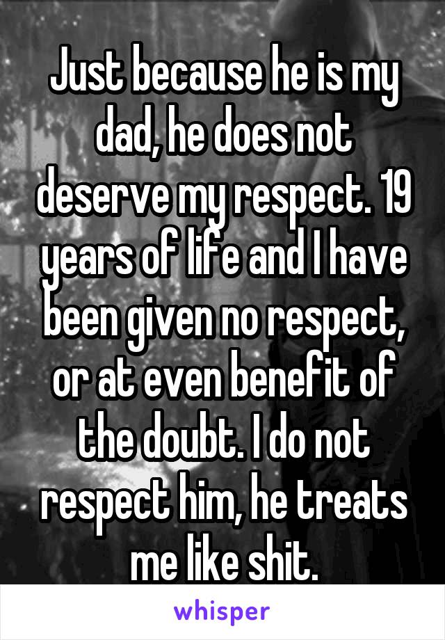 Just because he is my dad, he does not deserve my respect. 19 years of life and I have been given no respect, or at even benefit of the doubt. I do not respect him, he treats me like shit.