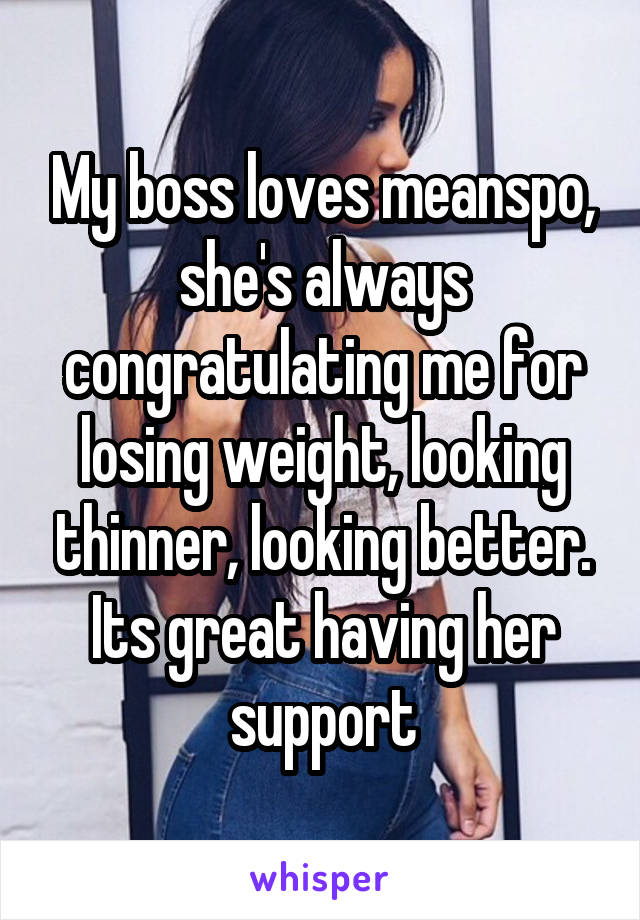 My boss loves meanspo, she's always congratulating me for losing weight, looking thinner, looking better.
Its great having her support