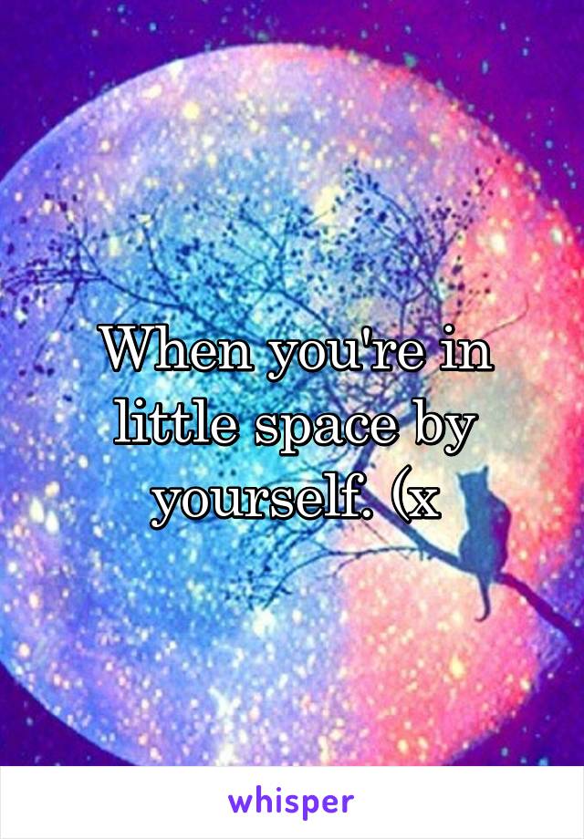 When you're in little space by yourself. (x