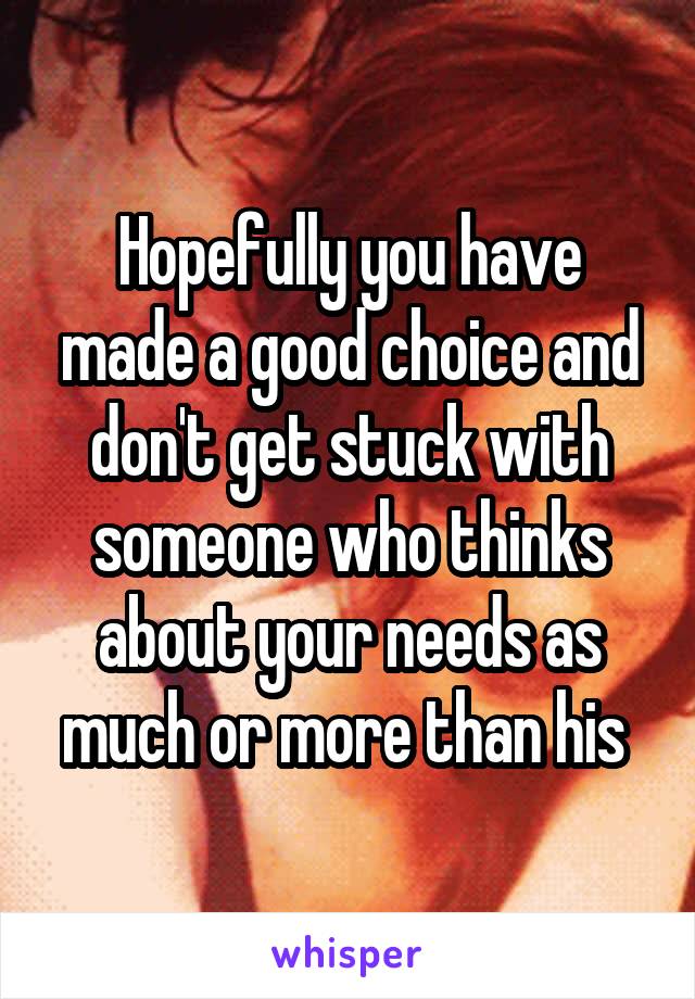 Hopefully you have made a good choice and don't get stuck with someone who thinks about your needs as much or more than his 